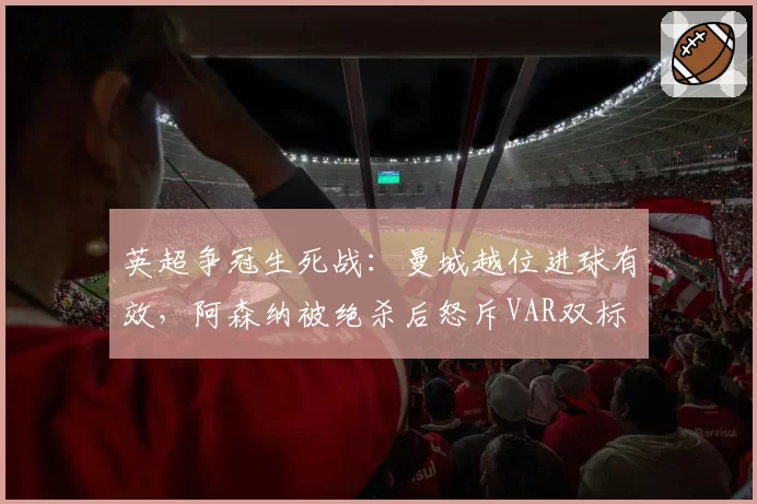 英超争冠生死战：曼城越位进球有效，阿森纳被绝杀后怒斥VAR双标