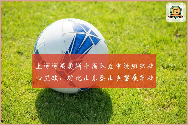 上海海港奥斯卡离队后中场组织核心空缺，对比山东泰山克雷桑单核带队场均创造3.2次机会，外援依赖度转型策略对比