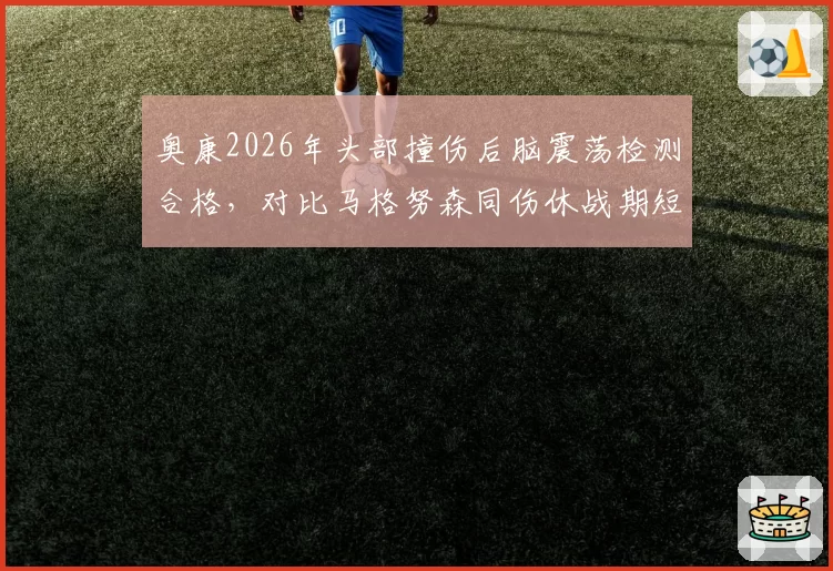 奥康2026年头部撞伤后脑震荡检测合格，对比马格努森同伤休战期短12天