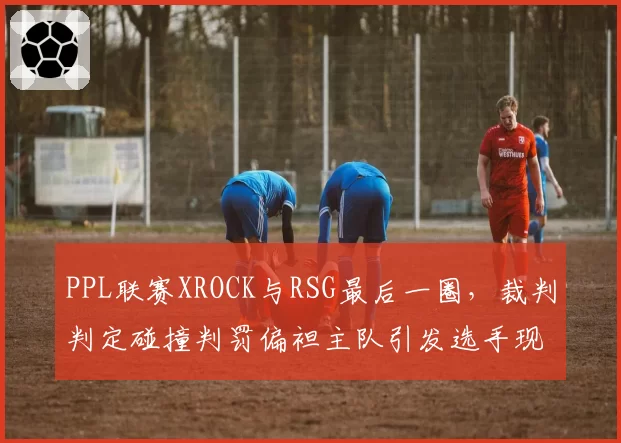 PPL联赛XROCK与RSG最后一圈，裁判判定碰撞判罚偏袒主队引发选手现场怒摔键盘