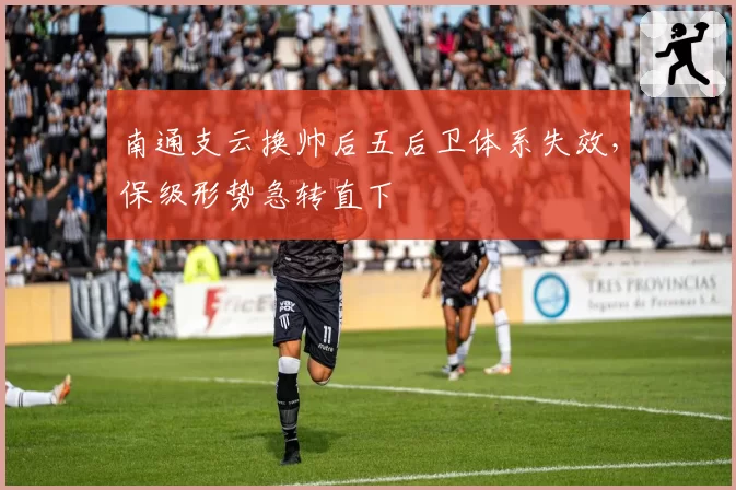 南通支云换帅后五后卫体系失效，保级形势急转直下