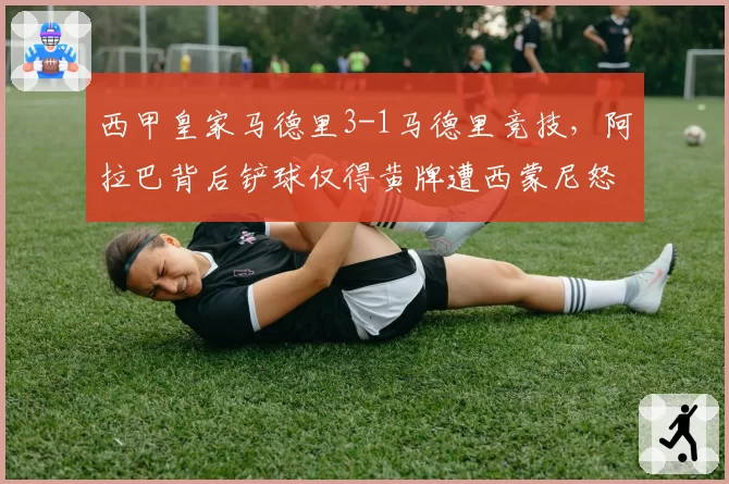 西甲皇家马德里3-1马德里竞技，阿拉巴背后铲球仅得黄牌遭西蒙尼怒斥
