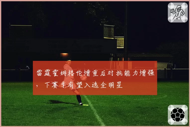雷霆霍姆格伦增重后对抗能力增强，下赛季有望入选全明星