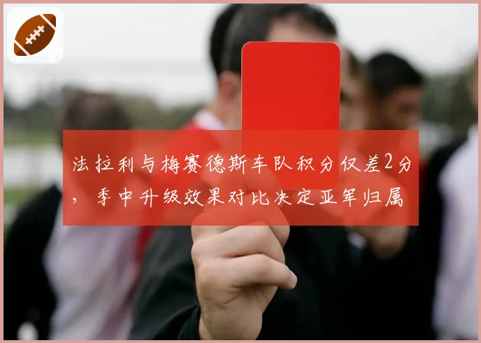 法拉利与梅赛德斯车队积分仅差2分，季中升级效果对比决定亚军归属