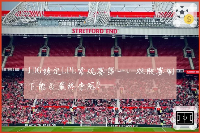 JDG锁定LPL常规赛第一，双败赛制下能否最终夺冠？