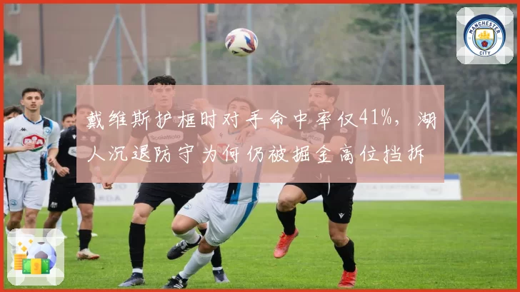 戴维斯护框时对手命中率仅41%，湖人沉退防守为何仍被掘金高位挡拆打穿？