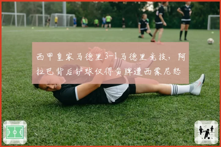 西甲皇家马德里3-1马德里竞技，阿拉巴背后铲球仅得黄牌遭西蒙尼怒斥