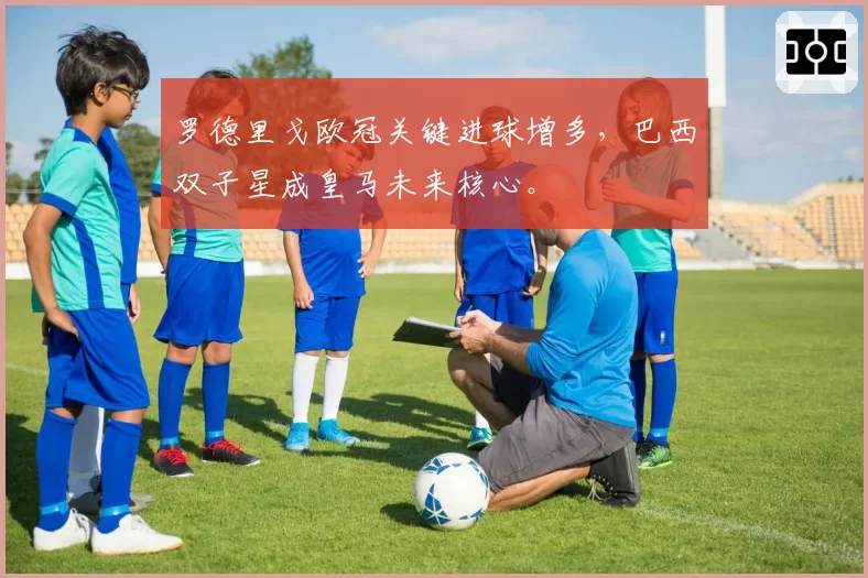 罗德里戈欧冠关键进球增多,巴西双子星成皇马未来核心。