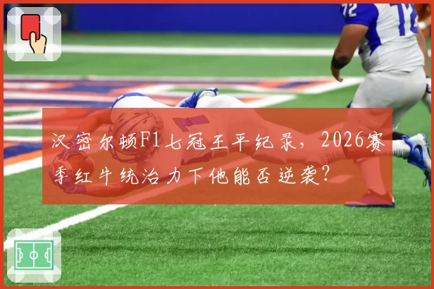 汉密尔顿F1七冠王平纪录，2026赛季红牛统治力下他能否逆袭？
