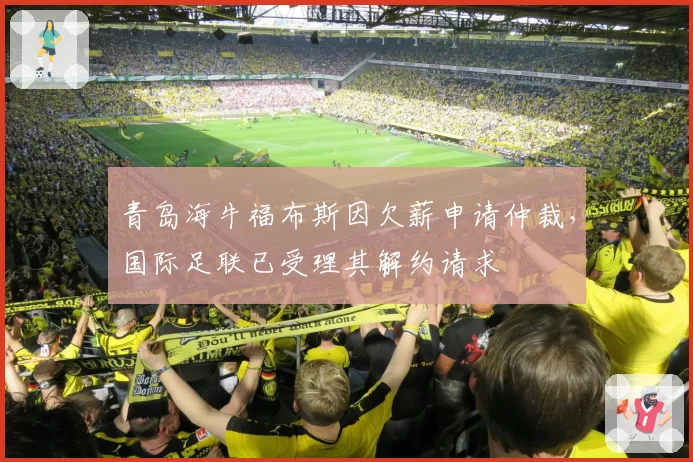 青岛海牛福布斯因欠薪申请仲裁，国际足联已受理其解约请求