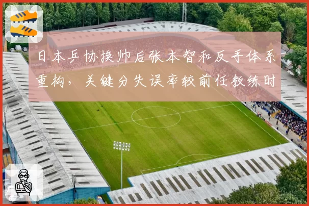 日本乒协换帅后张本智和反手体系重构，关键分失误率较前任教练时期下降8.3%__br_