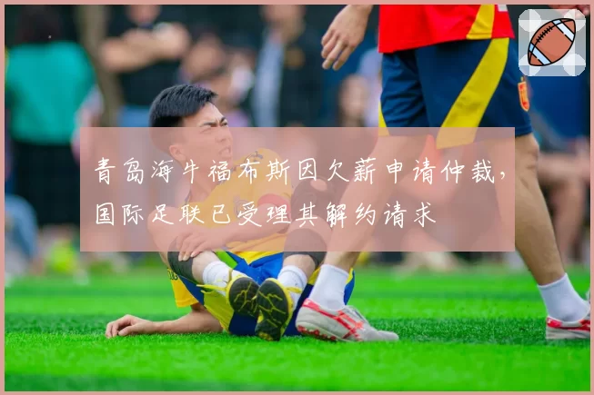 青岛海牛福布斯因欠薪申请仲裁，国际足联已受理其解约请求