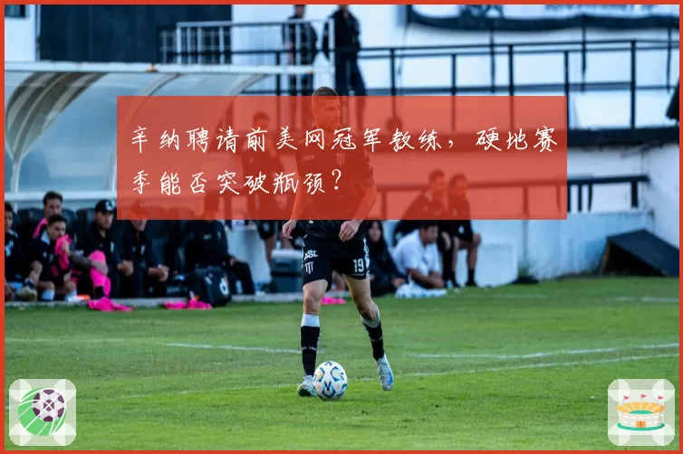 辛纳聘请前美网冠军教练，硬地赛季能否突破瓶颈？