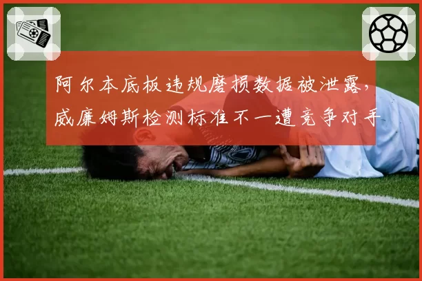 阿尔本底板违规磨损数据被泄露，威廉姆斯检测标准不一遭竞争对手围攻