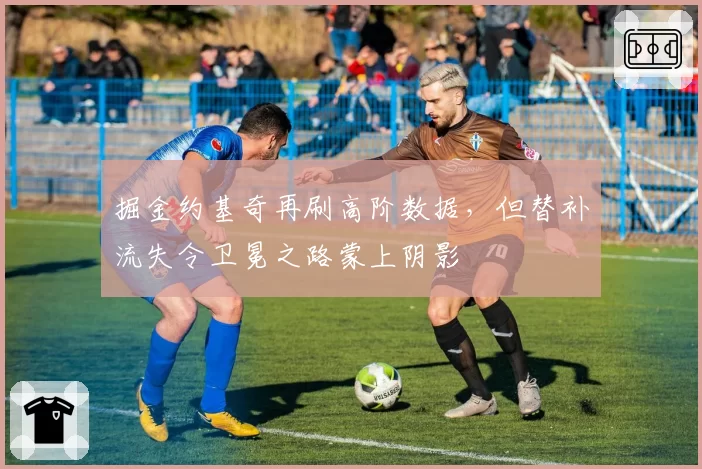 掘金约基奇再刷高阶数据，但替补流失令卫冕之路蒙上阴影