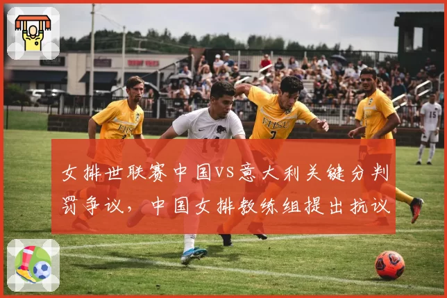女排世联赛中国vs意大利关键分判罚争议，中国女排教练组提出抗议