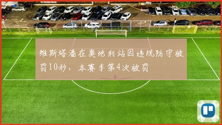 维斯塔潘在奥地利站因违规防守被罚10秒，本赛季第4次被罚