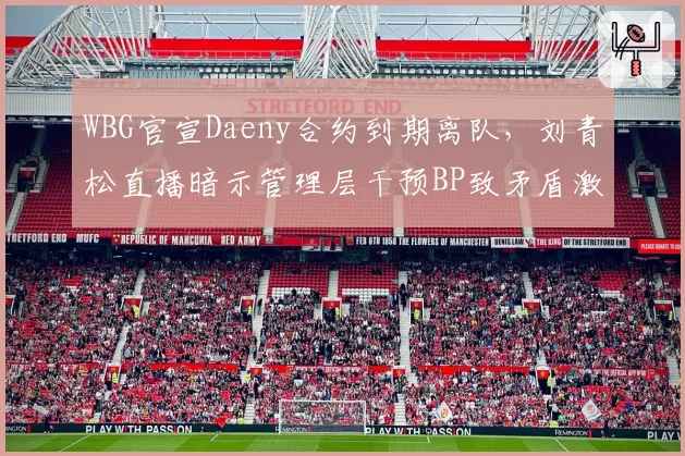 WBG官宣Daeny合约到期离队,刘青松直播暗示管理层干预BP致矛盾激化