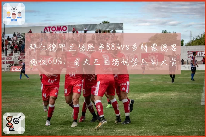 拜仁德甲主场胜率88%vs多特蒙德客场仅60%，南大王主场优势压制大黄蜂