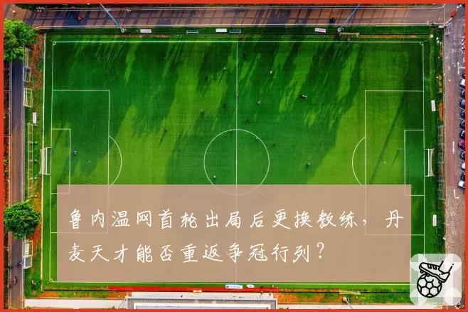鲁内温网首轮出局后更换教练，丹麦天才能否重返争冠行列？