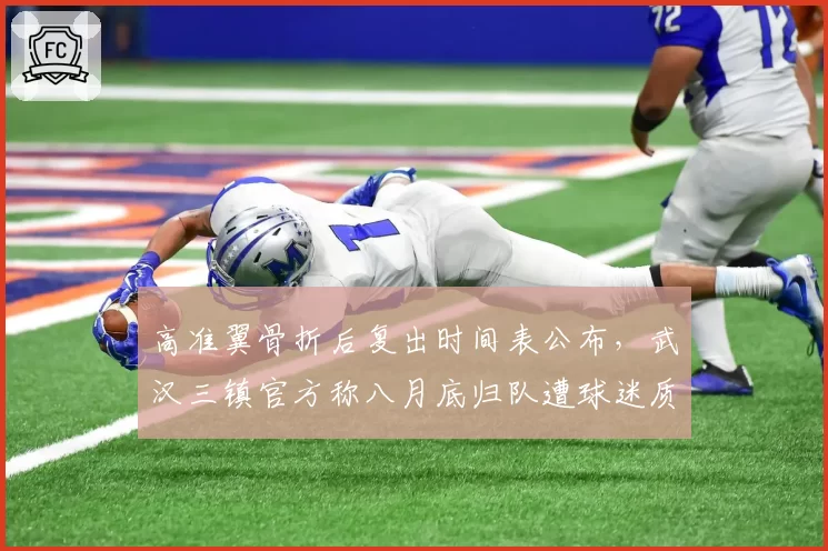 高准翼骨折后复出时间表公布,武汉三镇官方称八月底归队遭球迷质疑