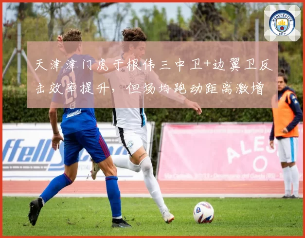 天津津门虎于根伟三中卫+边翼卫反击效率提升，但场均跑动距离激增致下半场体能崩盘