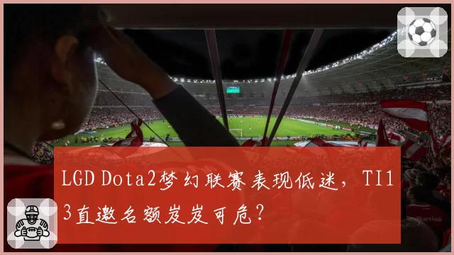 LGD Dota2梦幻联赛表现低迷，TI13直邀名额岌岌可危？