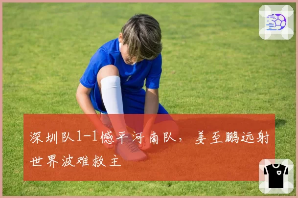 深圳队1-1憾平河南队，姜至鹏远射世界波难救主
