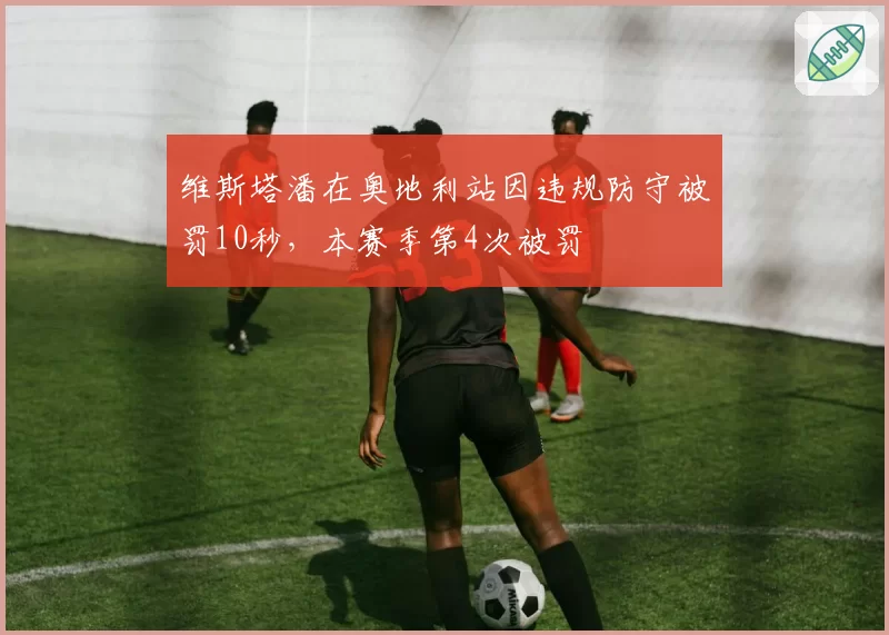 维斯塔潘在奥地利站因违规防守被罚10秒，本赛季第4次被罚