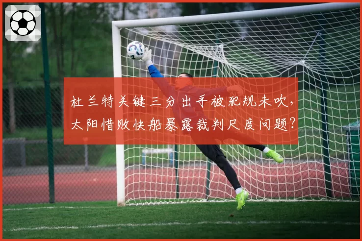 杜兰特关键三分出手被犯规未吹，太阳惜败快船暴露裁判尺度问题？