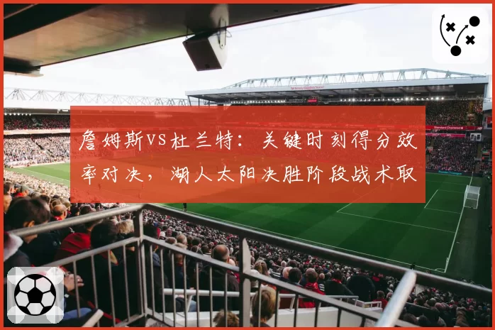 詹姆斯vs杜兰特:关键时刻得分效率对决,湖人太阳决胜阶段战术取舍