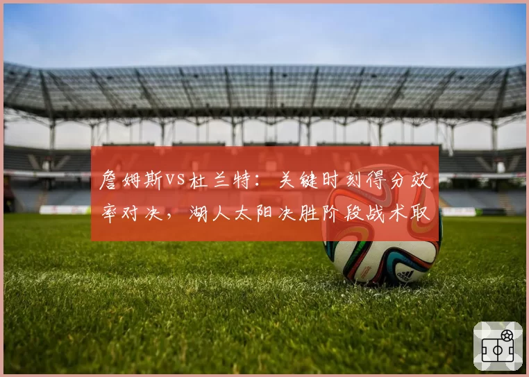 詹姆斯vs杜兰特：关键时刻得分效率对决，湖人太阳决胜阶段战术取舍