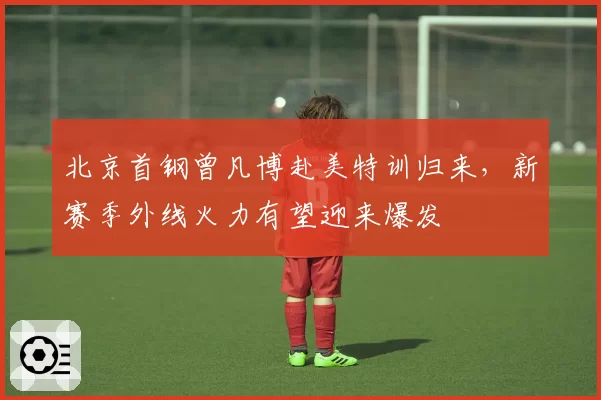 北京首钢曾凡博赴美特训归来,新赛季外线火力有望迎来爆发