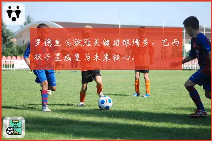 罗德里戈欧冠关键进球增多，巴西双子星成皇马未来核心。