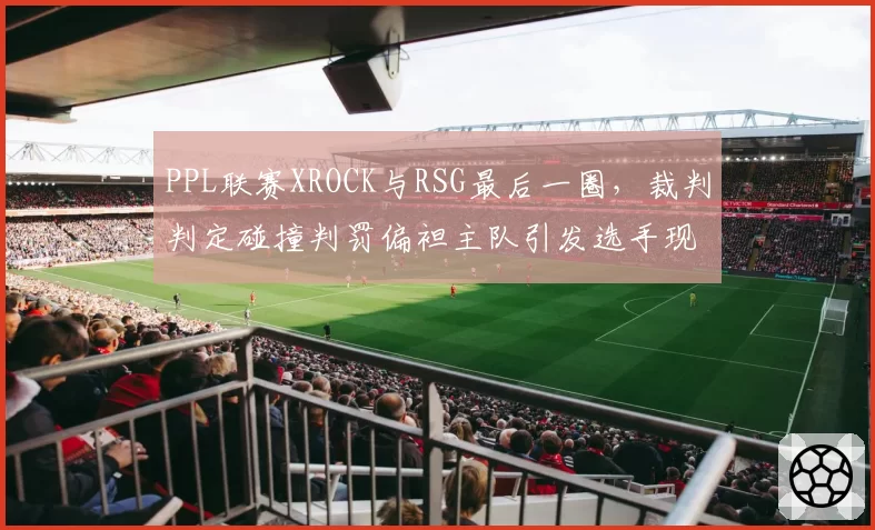 PPL联赛XROCK与RSG最后一圈，裁判判定碰撞判罚偏袒主队引发选手现场怒摔键盘