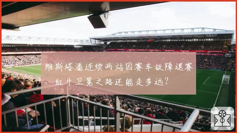 维斯塔潘连续两站因赛车故障退赛,红牛卫冕之路还能走多远?
