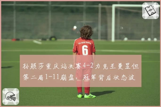 孙颖莎重庆站决赛4-2力克王曼昱但第二局1-11崩盘,冠军背后状态波动有多大?