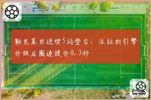 勒克莱尔连续5站登台，法拉利引擎升级后圈速提升0.3秒