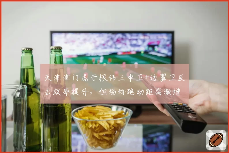 天津津门虎于根伟三中卫+边翼卫反击效率提升，但场均跑动距离激增致下半场体能崩盘