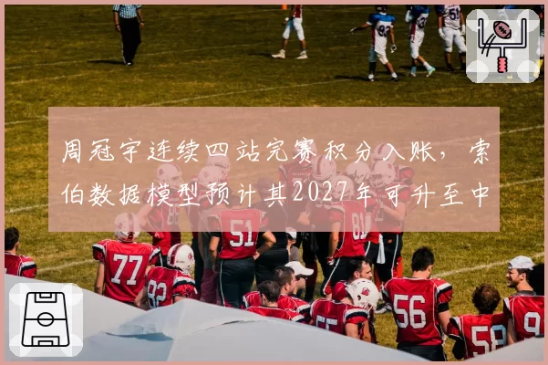 周冠宇连续四站完赛积分入账，索伯数据模型预计其2027年可升至中游头牌