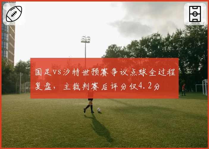 国足vs沙特世预赛争议点球全过程复盘，主裁判赛后评分仅4.2分
