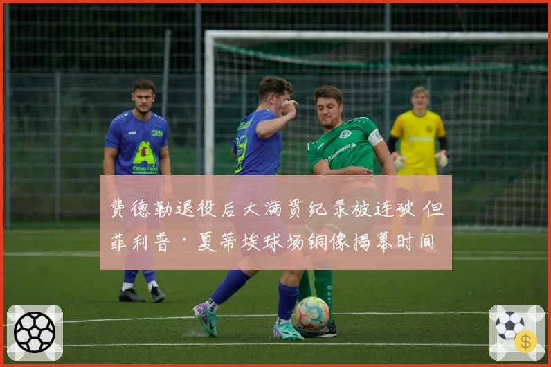 费德勒退役后大满贯纪录被连破 但菲利普·夏蒂埃球场铜像揭幕时间拖延引发球迷不满
