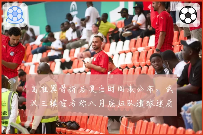 高准翼骨折后复出时间表公布,武汉三镇官方称八月底归队遭球迷质疑