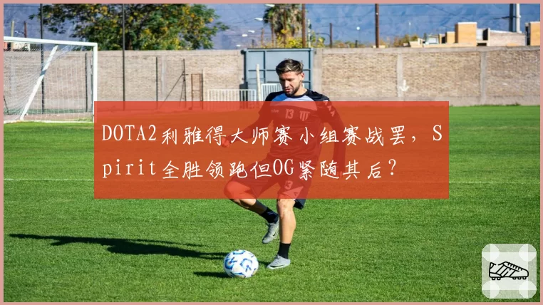 DOTA2利雅得大师赛小组赛战罢，Spirit全胜领跑但OG紧随其后？