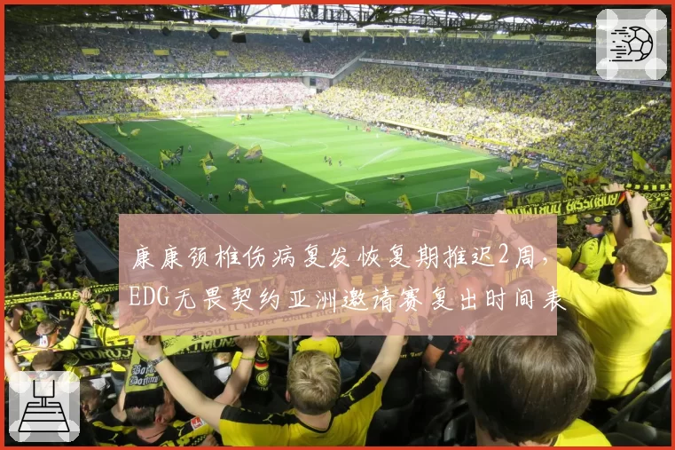 康康颈椎伤病复发恢复期推迟2周，EDG无畏契约亚洲邀请赛复出时间表存变数