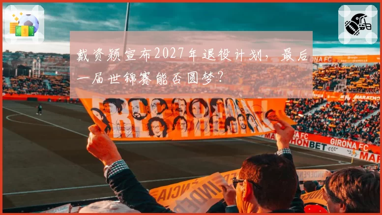 戴资颖宣布2027年退役计划,最后一届世锦赛能否圆梦?