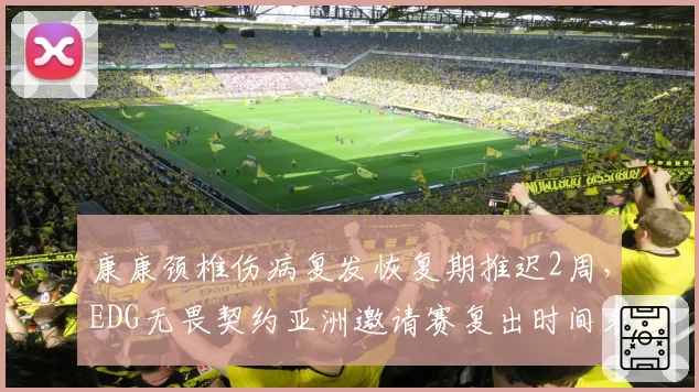 康康颈椎伤病复发恢复期推迟2周，EDG无畏契约亚洲邀请赛复出时间表存变数