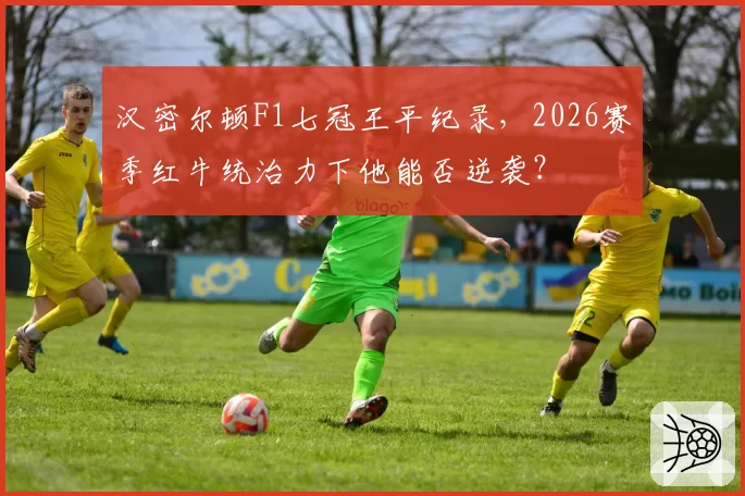 汉密尔顿F1七冠王平纪录，2026赛季红牛统治力下他能否逆袭？