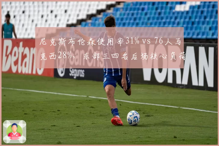 尼克斯布伦森使用率31% vs 76人马克西28%，东部三四名后场核心负荷天差地别