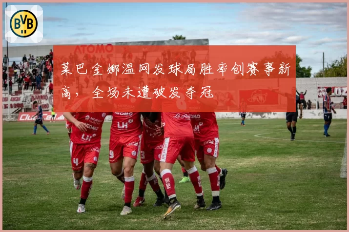 莱巴金娜温网发球局胜率创赛事新高，全场未遭破发夺冠